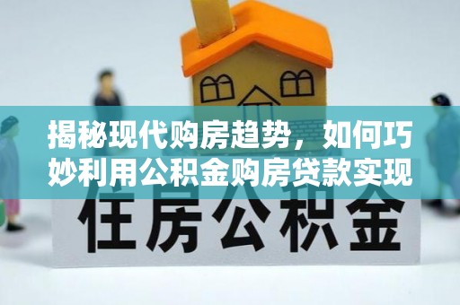 随县揭秘现代购房趋势，如何巧妙利用公积金购房贷款实现置业梦想