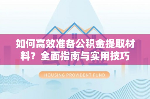 随县如何高效准备公积金提取材料？全面指南与实用技巧