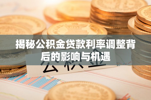 随县揭秘公积金贷款利率调整背后的影响与机遇