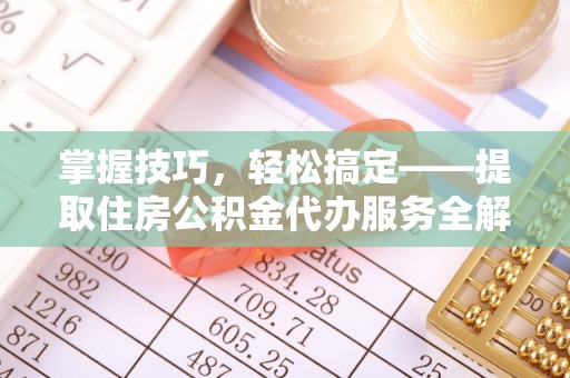 随县掌握技巧，轻松搞定——提取住房公积金代办服务全解析
