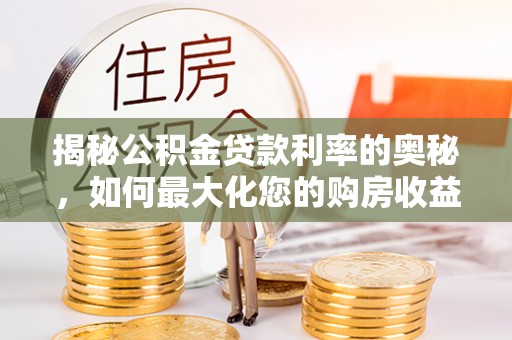 随县揭秘公积金贷款利率的奥秘，如何最大化您的购房收益