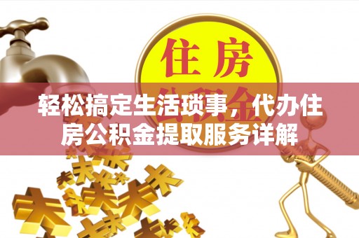 随县轻松搞定生活琐事，代办住房公积金提取服务详解