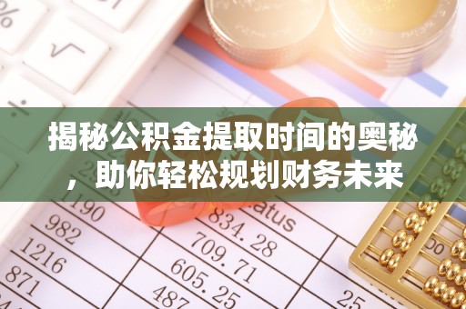随县揭秘公积金提取时间的奥秘，助你轻松规划财务未来