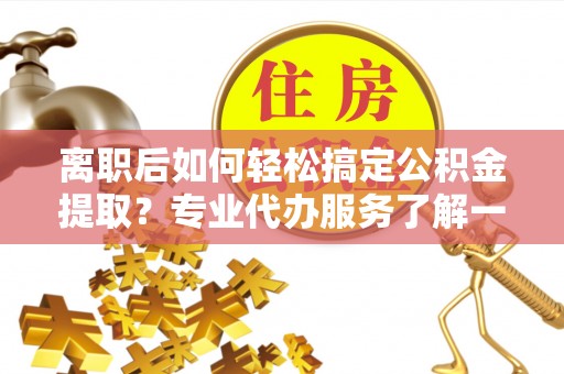 随县离职后如何轻松搞定公积金提取？专业代办服务了解一下