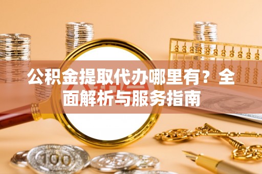 随县公积金提取代办哪里有？全面解析与服务指南