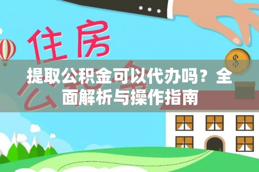 随县提取公积金可以代办吗？全面解析与操作指南