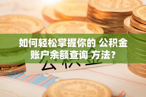 随县如何轻松掌握你的 公积金账户余额查询 方法？