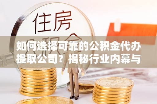 随县如何选择可靠的公积金代办提取公司？揭秘行业内幕与服务指南