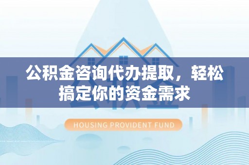随县公积金咨询代办提取，轻松搞定你的资金需求