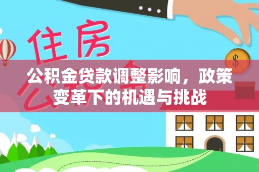 随县公积金贷款调整影响，政策变革下的机遇与挑战