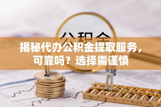 随县揭秘代办公积金提取服务，可靠吗？选择需谨慎