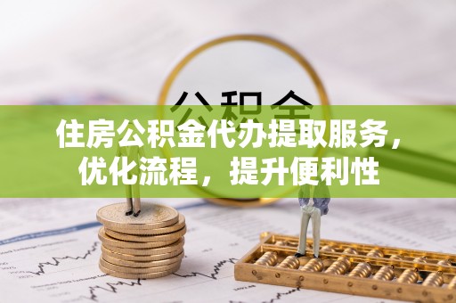 随县住房公积金代办提取服务，优化流程，提升便利性