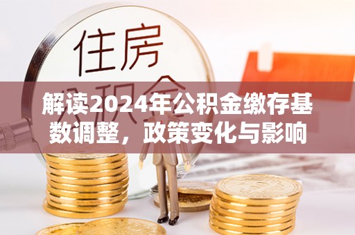 随县解读2024年公积金缴存基数调整，政策变化与影响