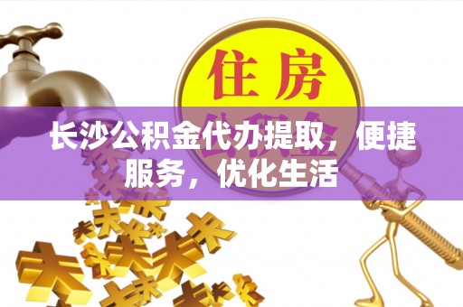 随县长沙公积金代办提取，便捷服务，优化生活
