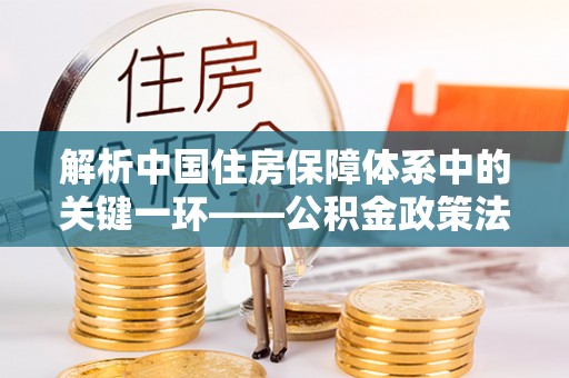 随县解析中国住房保障体系中的关键一环——公积金政策法规的演变与影响