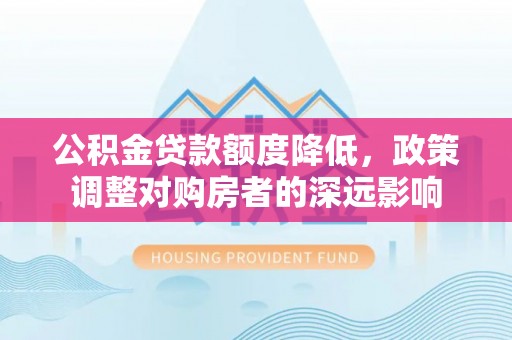 随县公积金贷款额度降低，政策调整对购房者的深远影响