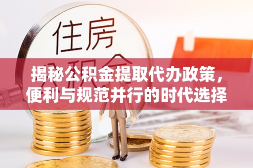 随县揭秘公积金提取代办政策，便利与规范并行的时代选择