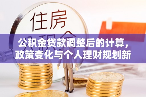 随县公积金贷款调整后的计算，政策变化与个人理财规划新方向