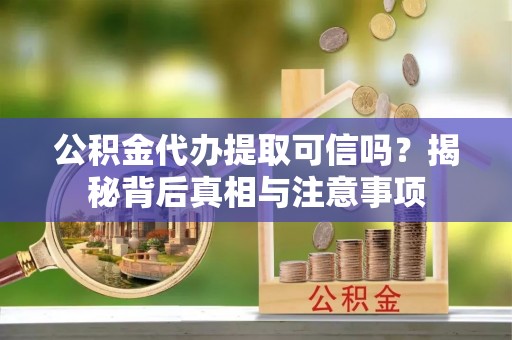 随县公积金代办提取可信吗？揭秘背后真相与注意事项