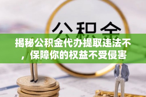 随县揭秘公积金代办提取违法不，保障你的权益不受侵害