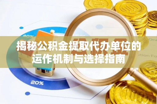 随县揭秘公积金提取代办单位的运作机制与选择指南