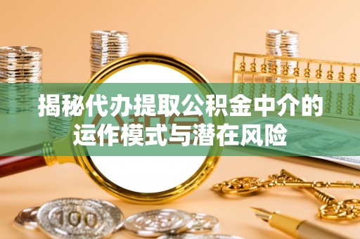 随县揭秘代办提取公积金中介的运作模式与潜在风险