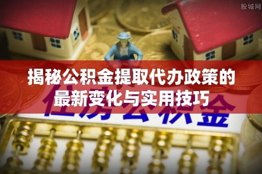 随县揭秘公积金提取代办政策的最新变化与实用技巧