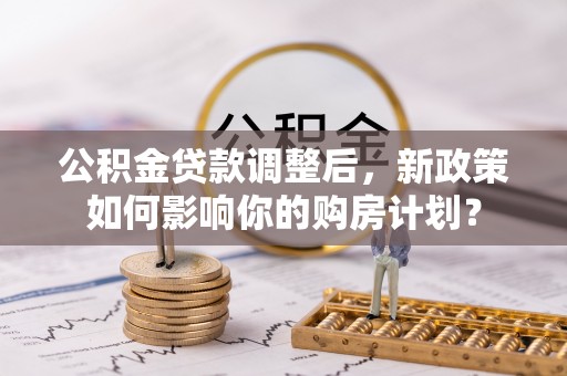 随县公积金贷款调整后，新政策如何影响你的购房计划？