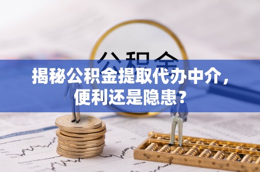 随县揭秘公积金提取代办中介，便利还是隐患？