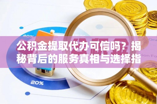 随县公积金提取代办可信吗？揭秘背后的服务真相与选择指南