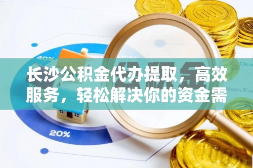 随县长沙公积金代办提取，高效服务，轻松解决你的资金需求