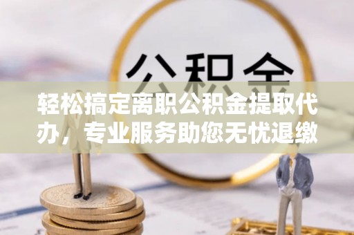 随县轻松搞定离职公积金提取代办，专业服务助您无忧退缴