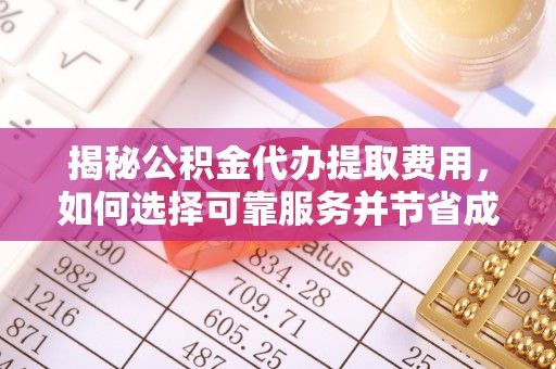 随县揭秘公积金代办提取费用，如何选择可靠服务并节省成本