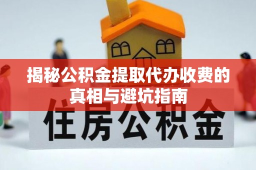 随县揭秘公积金提取代办收费的真相与避坑指南
