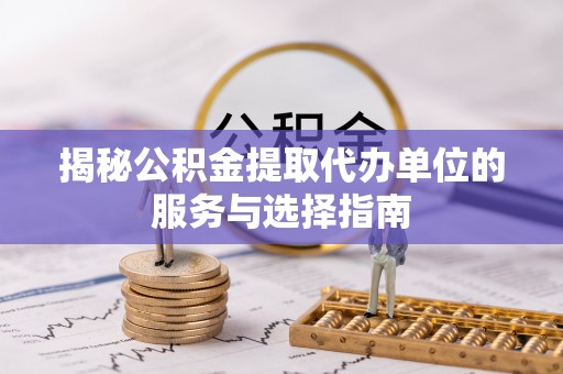 随县揭秘公积金提取代办单位的服务与选择指南