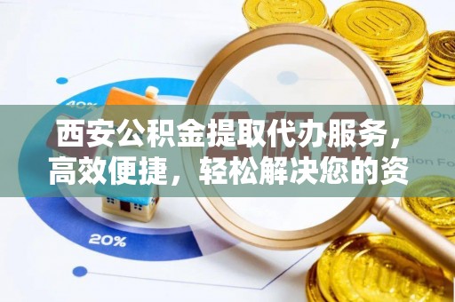 随县西安公积金提取代办服务，高效便捷，轻松解决您的资金需求