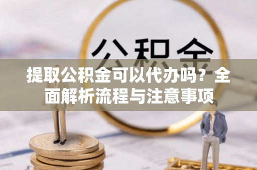随县提取公积金可以代办吗？全面解析流程与注意事项