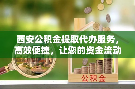 随县西安公积金提取代办服务，高效便捷，让您的资金流动更灵活