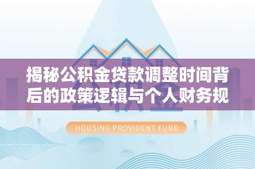 随县揭秘公积金贷款调整时间背后的政策逻辑与个人财务规划