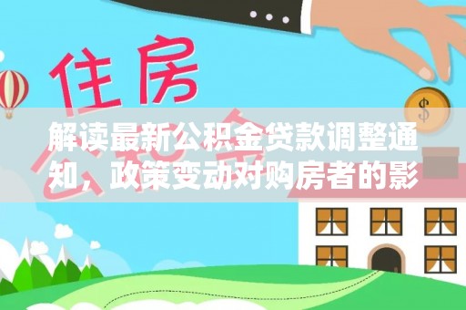 随县解读最新公积金贷款调整通知，政策变动对购房者的影响