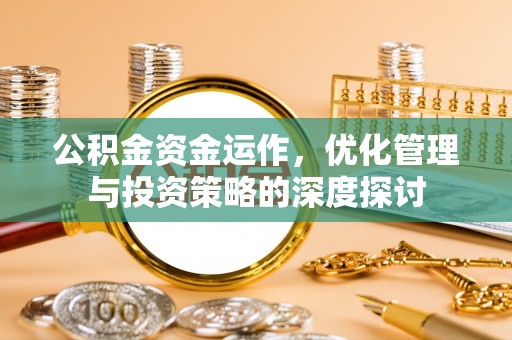 随县公积金资金运作，优化管理与投资策略的深度探讨