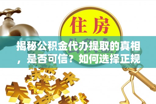 随县揭秘公积金代办提取的真相，是否可信？如何选择正规服务？