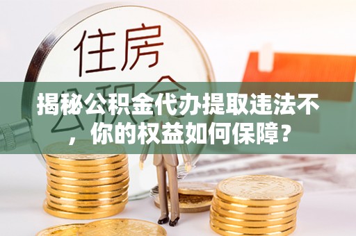 随县揭秘公积金代办提取违法不，你的权益如何保障？