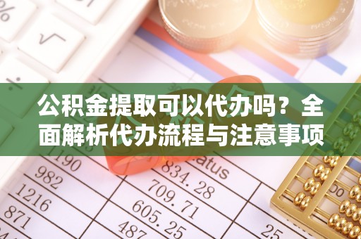 随县公积金提取可以代办吗？全面解析代办流程与注意事项