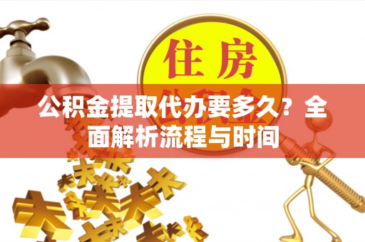 随县公积金提取代办要多久？全面解析流程与时间